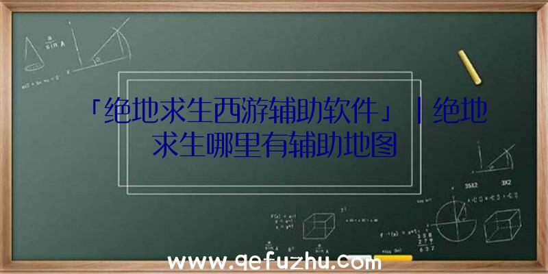 「绝地求生西游辅助软件」|绝地求生哪里有辅助地图